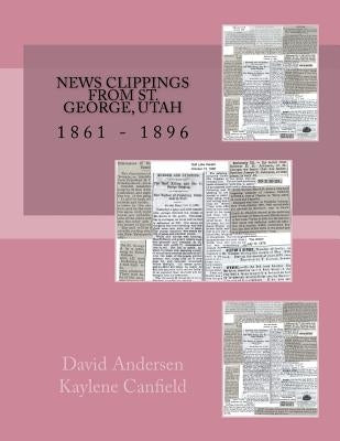 News Clippings From St. George, Utah: 1861 - 1896 by Canfield, Kaylene