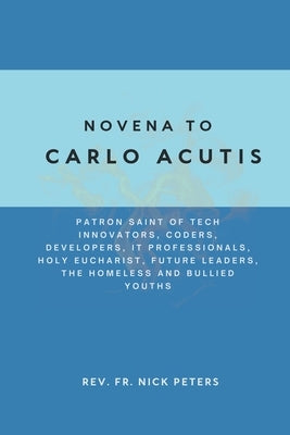Novena To Carlo Acutis: Patron Saint of Tech Innovators, Coders, Developers, IT Professionals, Holy Eucharist, Future Leaders, the Homeless an by Peters, Nick