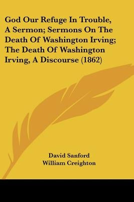 God Our Refuge In Trouble, A Sermon; Sermons On The Death Of Washington Irving; The Death Of Washington Irving, A Discourse (1862) by Sanford, David