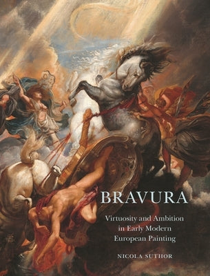 Bravura: Virtuosity and Ambition in Early Modern European Painting by Suthor, Nicola