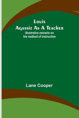 Louis Agassiz as a Teacher; illustrative extracts on his method of instruction by Cooper, Lane