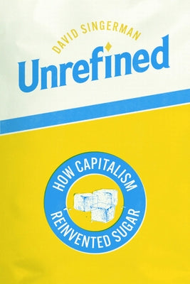 Unrefined: How Capitalism Reinvented Sugar by Singerman, David