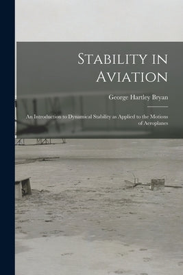 Stability in Aviation; an Introduction to Dynamical Stability as Applied to the Motions of Aeroplanes by Bryan, George Hartley