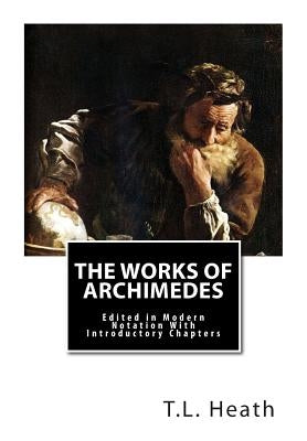 The Works of Archimedes: Edited in Modern Notation With Introductory Chapters by Heath Sc D., T. L.
