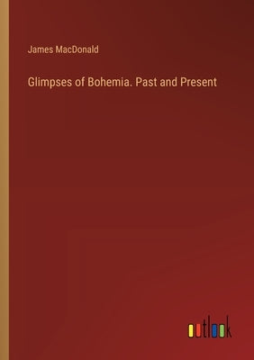 Glimpses of Bohemia. Past and Present by MacDonald, James