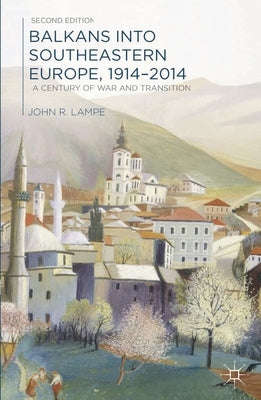 Balkans Into Southeastern Europe, 1914-2014: A Century of War and Transition by Lampe, John