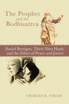 The Prophet and the Bodhisattva: Daniel Berrigan, Thich Nhat Hanh, and the Ethics of Peace and Justice by Strain, Charles R.