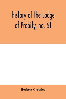 History of the Lodge of Probity, no. 61, on the register of the United Grand Lodge of England of antient free and accepted masons, together with an ac by Crossley, Herbert