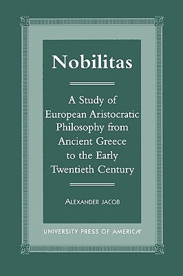 Nobilitas: A Study of European Aristocratic Philosophy from Ancient Greece to the Early Twentieth Century by Jacob, Alexander