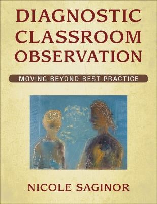 Diagnostic Classroom Observation: Moving Beyond Best Practice by Saginor, Nicole