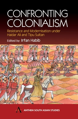 Confronting Colonialism: Resistance and Modernization Under Haidar Ali & Tipu Sultan by Habib, Irfan