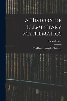 A History of Elementary Mathematics: With Hints on Methods of Teaching by Cajori, Florian