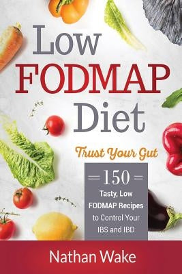 Low-FODMAP Diet: Trust Your Gut- 150 Tasty, Low-FODMAP Recipes To Control Your IBS and IBD by Wake, Nathan