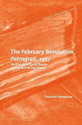 The February Revolution, Petrograd, 1917: The End of the Tsarist Regime and the Birth of Dual Power by Hasegawa, Tsuyoshi