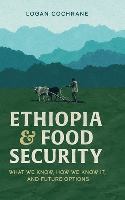 Ethiopia and Food Security: What We Know, How We Know It, and Future Options by Cochrane, Logan
