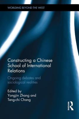 Constructing a Chinese School of International Relations: Ongoing Debates and Sociological Realities by Zhang, Yongjin