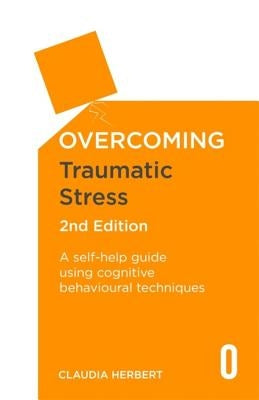 Overcoming Traumatic Stress, 2nd Edition: A Self-Help Guide Using Cognitive Behavioural Techniques by Herbert, Claudia