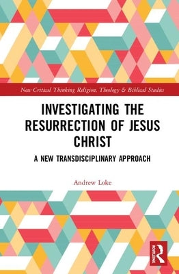 Investigating the Resurrection of Jesus Christ: A New Transdisciplinary Approach by Loke, Andrew
