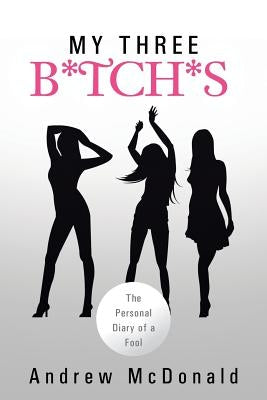 My Three B*tch*s: The Personal Diary of a Fool by McDonald, Andrew