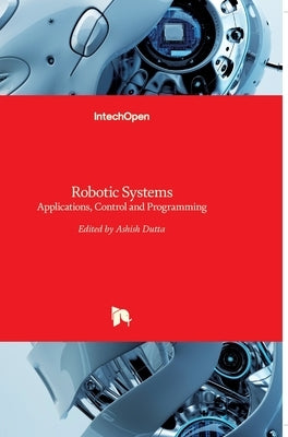 Robotic Systems: Applications, Control and Programming by Dutta, Ashish