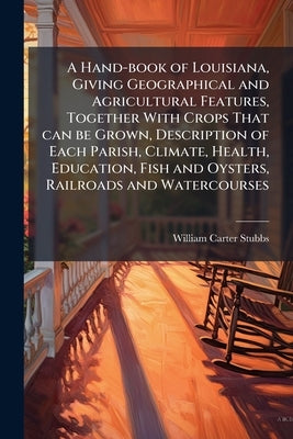 A Hand-book of Louisiana, Giving Geographical and Agricultural Features, Together With Crops That can be Grown, Description of Each Parish, Climate, H by Stubbs, William Carter