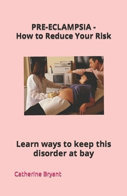 PRE-ECLAMPSIA - How to Reduce Your Risk: Learn ways to keep this disorder at bay by Bryant, Catherine Norma