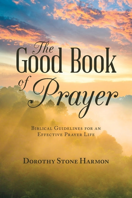 The Good Book of Prayer: Biblical Guidelines for an Effective Prayer Life by Harmon, Dorothy Stone