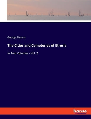 The Cities and Cemeteries of Etruria: in Two Volumes - Vol. 2 by Dennis, George
