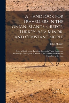 A Handbook for Travellers in the Ionian Islands, Greece, Turkey, Asia Minor, and Constantinople: Being a Guide to the Principal Routes in Those Countr by Murray, John