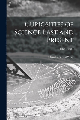 Curiosities of Science Past and Present: a Book for Old and Young by Timbs, John 1801-1875