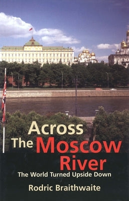 Across the Moscow River: The World Turned Upside Down by Braithwaite, Rodric