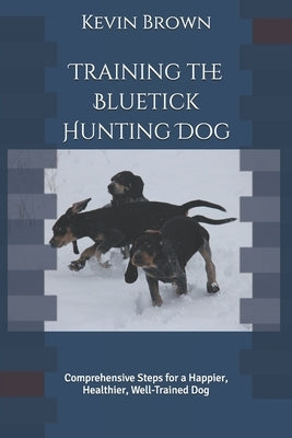 Training the Bluetick Hunting Dog: Comprehensive Steps for a Happier, Healthier, Well-Trained Dog by Bogart-Brown, Bonnie