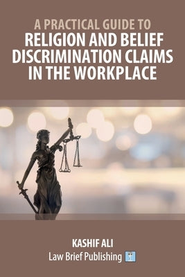 A Practical Guide to Religion and Belief Discrimination Claims in the Workplace by Ali, Kashif