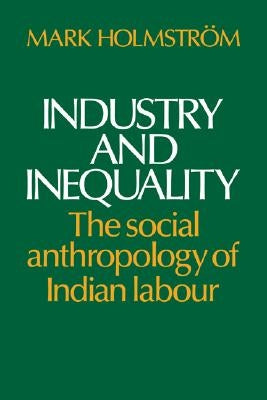 Industry and Inequality: The Social Anthropology of Indian Labour by Holmstrom