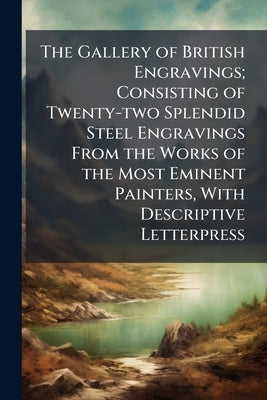 The Gallery of British Engravings; Consisting of Twenty-two Splendid Steel Engravings From the Works of the Most Eminent Painters, With Descriptive Le by Anonymous