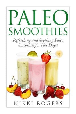Paleo Smoothies Refreshing and soothing paleo smoothies for those hot days! by Rodgers, Nikki