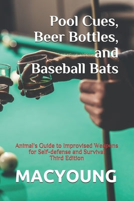 Pool Cues, Beer Bottles, and Baseball Bats: Animal's Guide to Improvised Weapons for Self-defense and Survival Third Edition by MacYoung