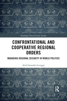 Confrontational and Cooperative Regional Orders: Managing Regional Security in World Politics by Gonzalez Levaggi, Ariel