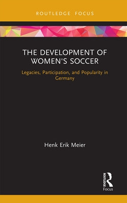 The Development of Women's Soccer: Legacies, Participation, and Popularity in Germany by Meier, Henk