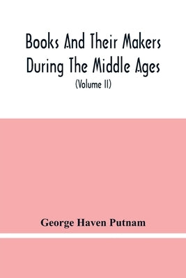 Books And Their Makers During The Middle Ages; A Study Of The Conditions Of The Production And Distribution Of Literature From The Fall Of The Roman E by Haven Putnam, George