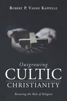 Outgrowing Cultic Christianity: Restoring the Role of Religion by Vande Kappelle, Robert P.