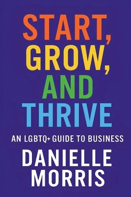 Start, Grow, And Thrive: An LGBTQ+ Guide to Business by Morris, Danielle
