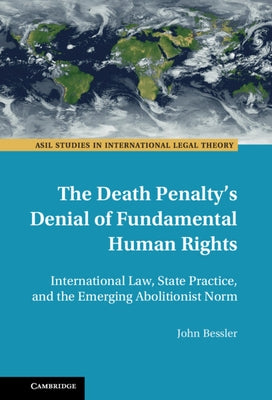 The Death Penalty's Denial of Fundamental Human Rights: International Law, State Practice, and the Emerging Abolitionist Norm by Bessler, John