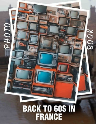 Back to 60s in France Photo Book: Explore Nostalgic Imagery Capturing The Vivid Culture Of France In The 1960s by Newton, Adem