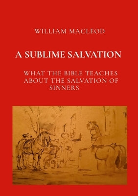 A Sublime Salvation: What the Bible Teaches about the Salvation of Sinners by MacLeod, William