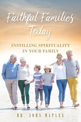 Faithful Families Today: Instilling Spirituality in Your Family by Maples, John