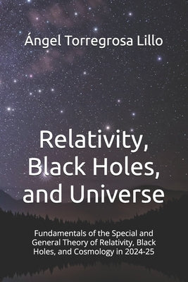 Relativity, Black Holes, and Universe: Fundamentals of the Special and General Theory of Relativity, Black Holes, and Cosmology in 2024-25 by Torregrosa Lillo, Angel