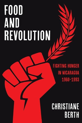 Food and Revolution: Fighting Hunger in Nicaragua, 1960-1993 by Berth, Christiane