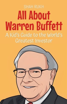 All About Warren Buffett: A Kid's Guide to the World's Greatest Investor by Rukh, Shah