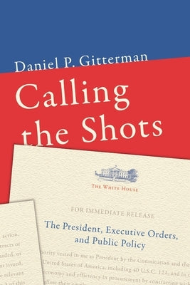 Calling the Shots: The President, Executive Orders, and Public Policy by Gitterman, Daniel P.